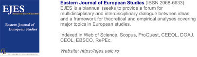 Eastern Journal of European Studies (ISSN 2068-6633) EJES is a biannual (seeks to provide a forum for multidisciplinary and interdisciplinary dialogue between ideas, and a framework for theoretical and empirical analyses covering major topics in European studies.  Indexed in Web of Science, Scopus, ProQuest, CEEOL, DOAJ, CEOL, EBSCO, RePEc,   Website: https://ejes.uaic.ro